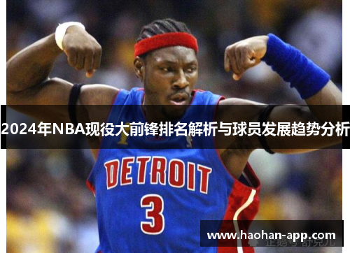 2024年NBA现役大前锋排名解析与球员发展趋势分析