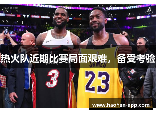 热火队近期比赛局面艰难，备受考验