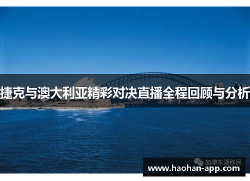 捷克与澳大利亚精彩对决直播全程回顾与分析