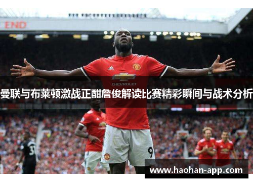 曼联与布莱顿激战正酣詹俊解读比赛精彩瞬间与战术分析