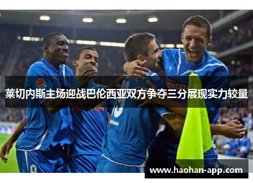 莱切内斯主场迎战巴伦西亚双方争夺三分展现实力较量